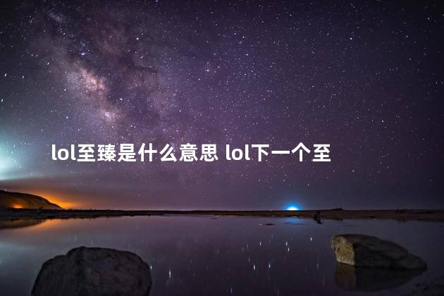 lol至臻是什么意思 lol下一个至臻皮肤